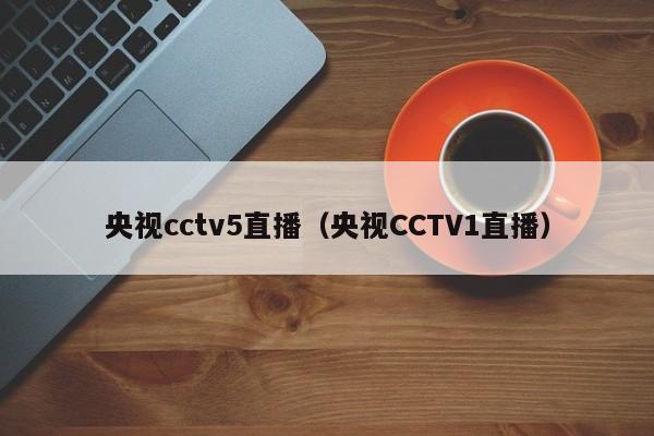 央视cctv5直播（央视CCTV1直播）